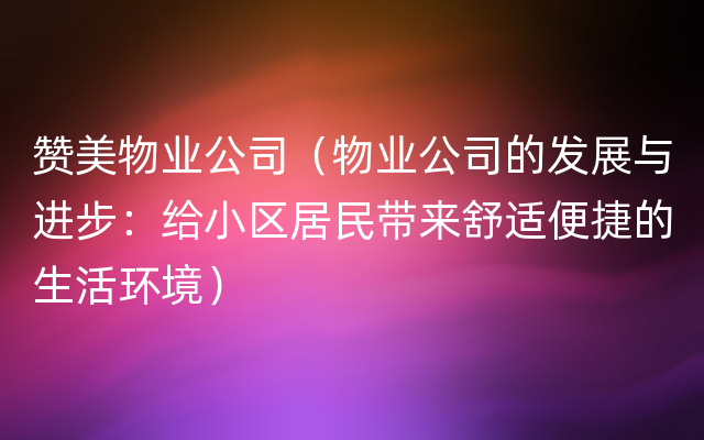 赞美物业公司（物业公司的发展与进步：给小区居民带来舒适便捷的生活环境）