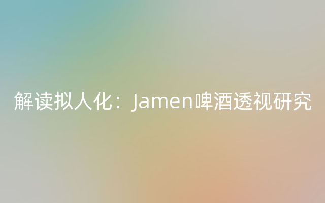 解读拟人化：Jamen啤酒透视研究