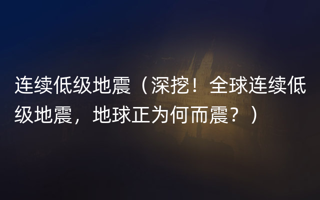 连续低级地震（深挖！全球连续低级地震，地球正为何而震？）