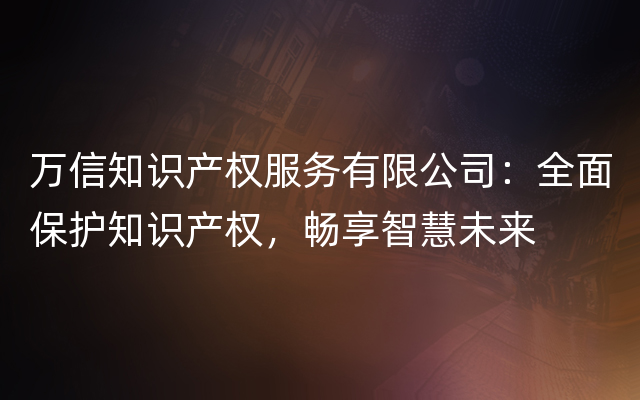 万信知识产权服务有限公司：全面保护知识产权，畅