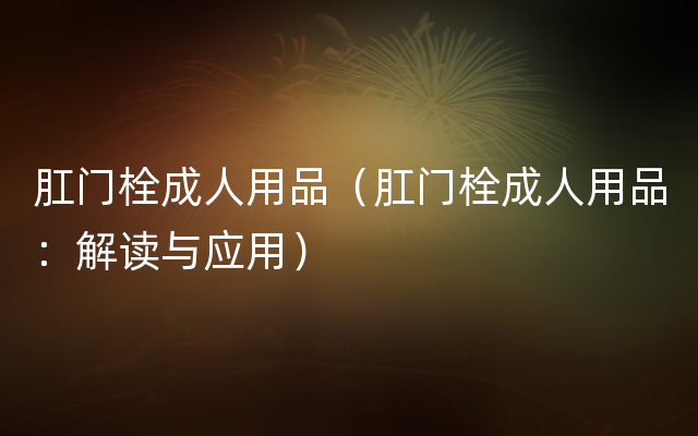 肛门栓成人用品（肛门栓成人用品：解读与应用）