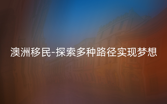 澳洲移民-探索多种路径实现梦想