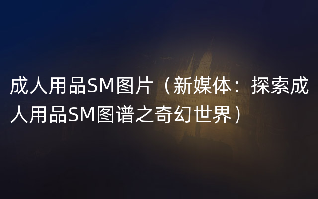 成人用品SM图片（新媒体：探索成人用品SM图谱之奇幻世界）