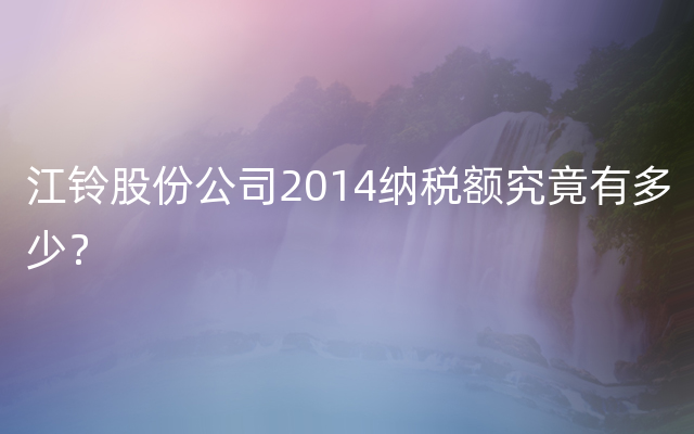 江铃股份公司2014纳税额究竟有多少？