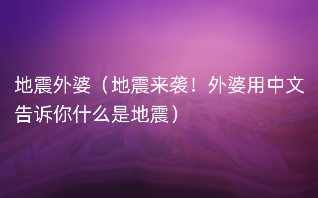 地震外婆（地震来袭！外婆用中文告诉你什么是地震）