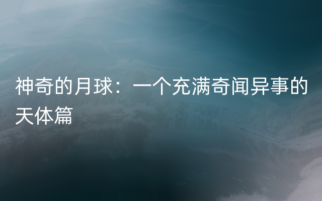 神奇的月球：一个充满奇闻异事的天体篇