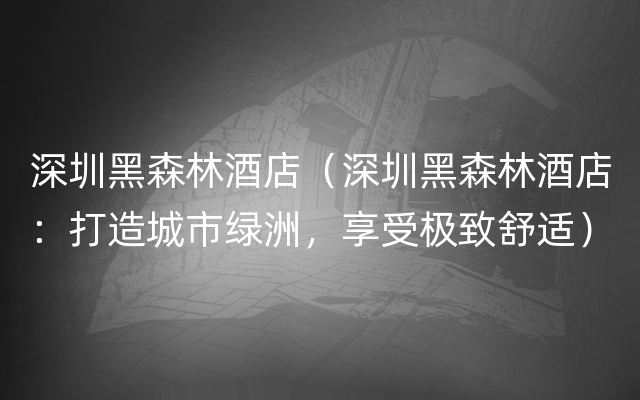 深圳黑森林酒店（深圳黑森林酒店：打造城市绿洲，享受极致舒适）