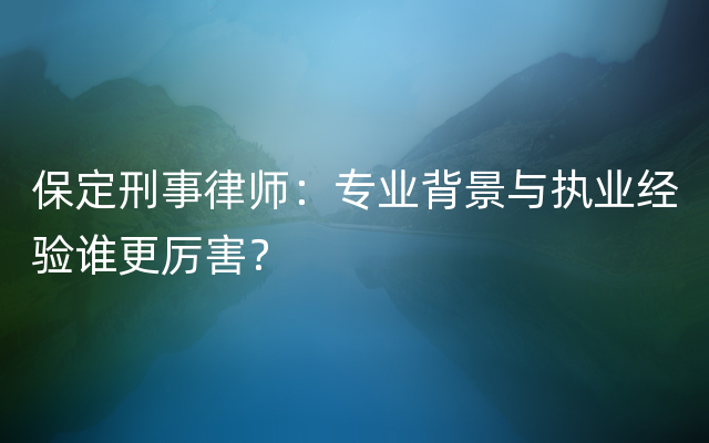 保定刑事律师：专业背景与执业经验谁更厉害？