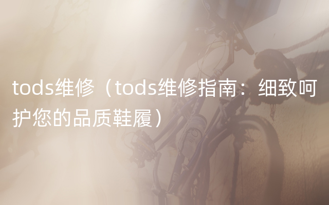 tods维修（tods维修指南：细致呵护您的品质鞋履）