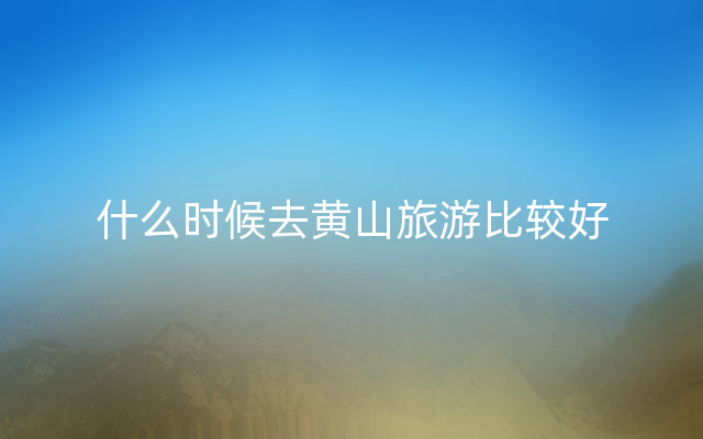 什么时候去黄山旅游比较好