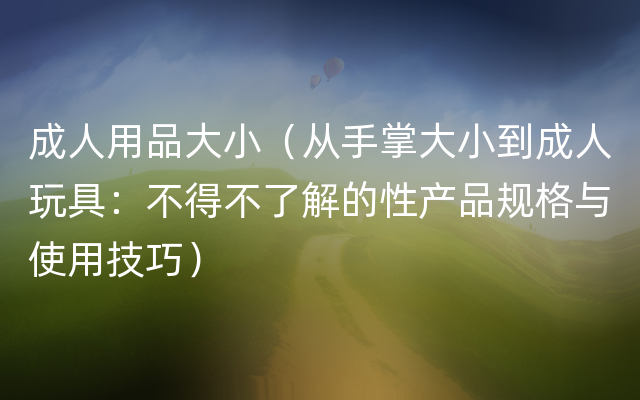 成人用品大小（从手掌大小到成人玩具：不得不了解的性产品规格与使用技巧）