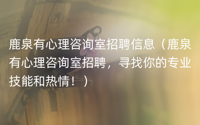 鹿泉有心理咨询室招聘信息（鹿泉有心理咨询室招聘，寻找你的专业技能和热情！）