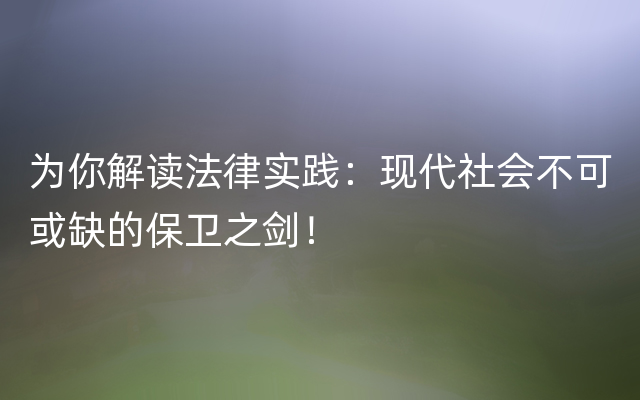 为你解读法律实践：现代社会不可或缺的保卫之剑！