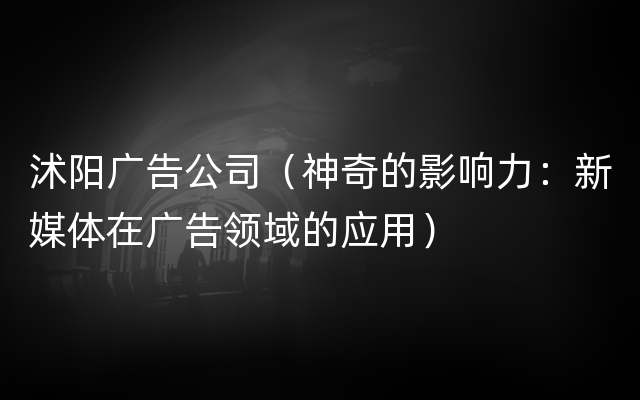 沭阳广告公司（神奇的影响力：新媒体在广告领域的