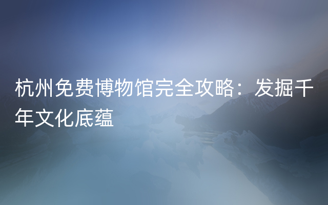 杭州免费博物馆完全攻略：发掘千年文化底蕴