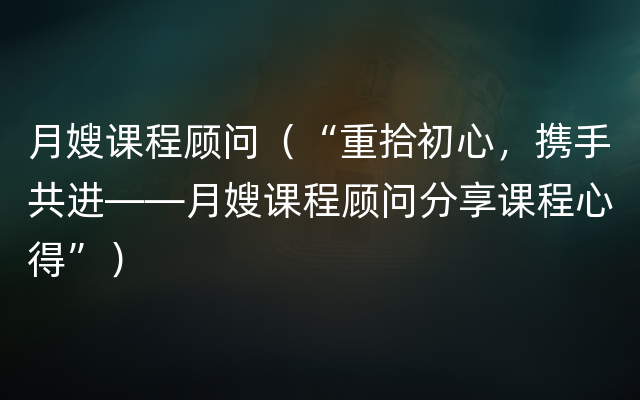 月嫂课程顾问（“重拾初心，携手共进——月嫂课程顾问分享课程心得”）