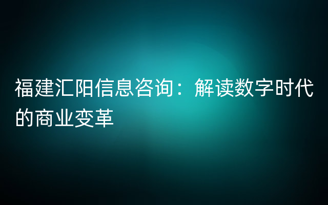 福建汇阳信息咨询：解读数字时代的商业变革