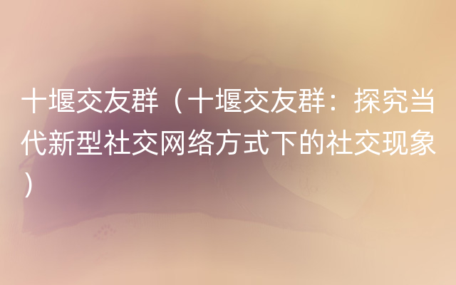 十堰交友群（十堰交友群：探究当代新型社交网络方式下的社交现象）