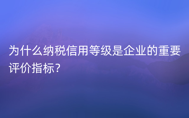 为什么纳税信用等级是企业的重要评价指标？