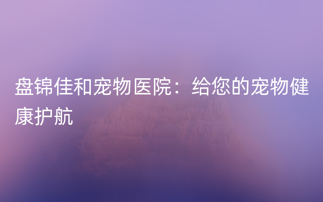 盘锦佳和宠物医院：给您的宠物健康护航