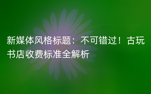 新媒体风格标题：不可错过！古玩书店收费标准全解析