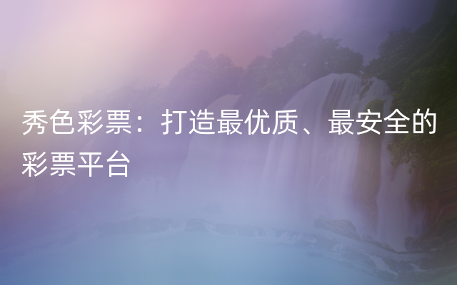 秀色彩票：打造最优质、最安全的彩票平台