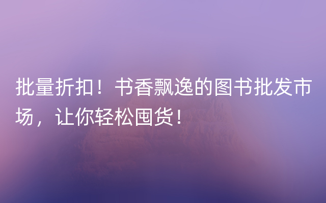 批量折扣！书香飘逸的图书批发市场，让你轻松囤货！