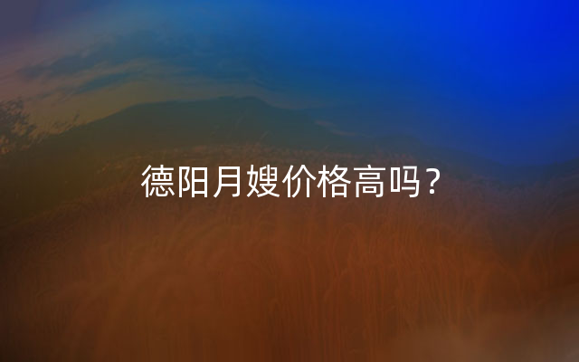 德阳月嫂价格高吗？