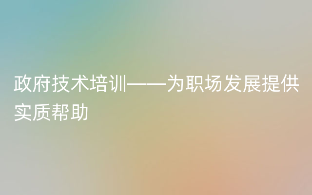 政府技术培训——为职场发展提供实质帮助