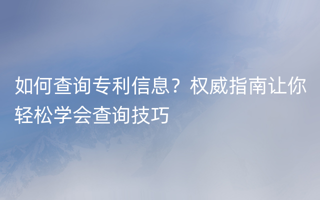 如何查询专利信息？权威指南让你轻松学会查询技巧