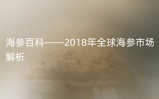 海参百科——2018年全球海参市场解析