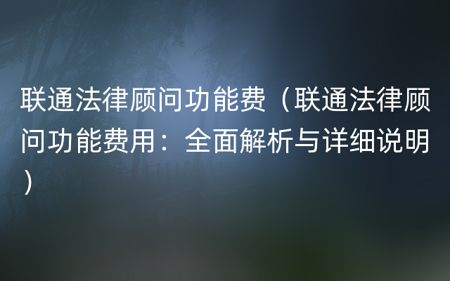 联通法律顾问功能费（联通法律顾问功能费用：全面解析与详细说明）