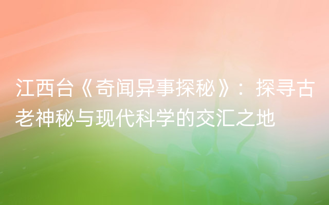 江西台《奇闻异事探秘》：探寻古老神秘与现代科学的交汇之地