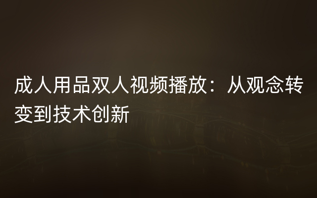 成人用品双人视频播放：从观念转变到技术创新