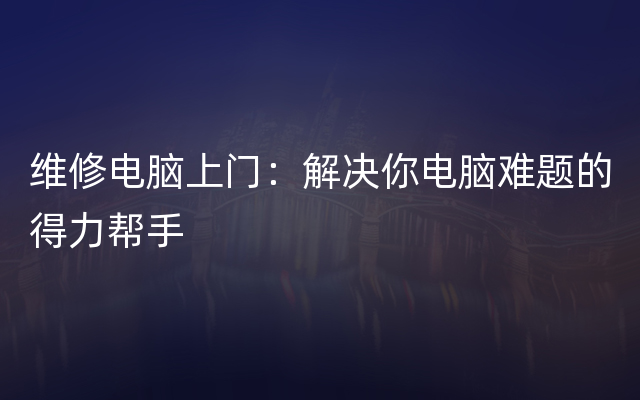 维修电脑上门：解决你电脑难题的得力帮手