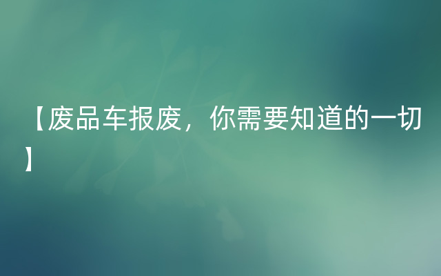 【废品车报废，你需要知道的一切】