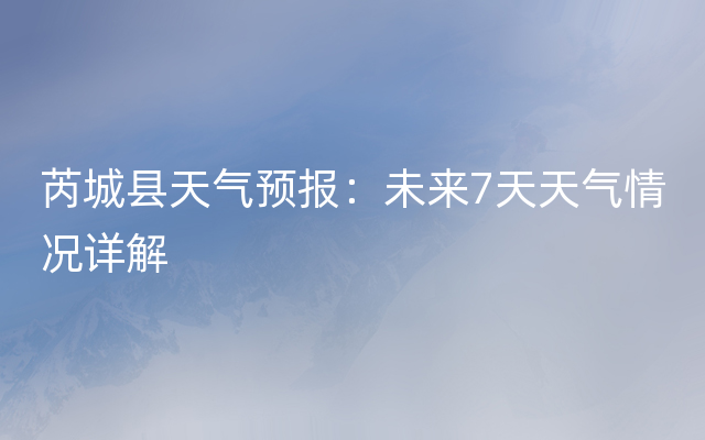 芮城县天气预报：未来7天天气情况详解