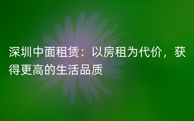 深圳中面租赁：以房租为代价，获得更高的生活品质