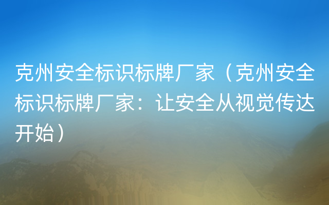 克州安全标识标牌厂家（克州安全标识标牌厂家：让安全从视觉传达开始）