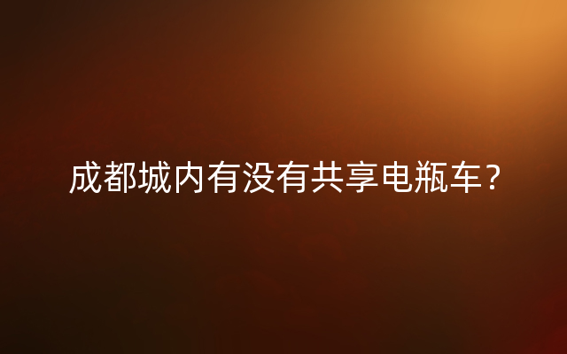 成都城内有没有共享电瓶车？