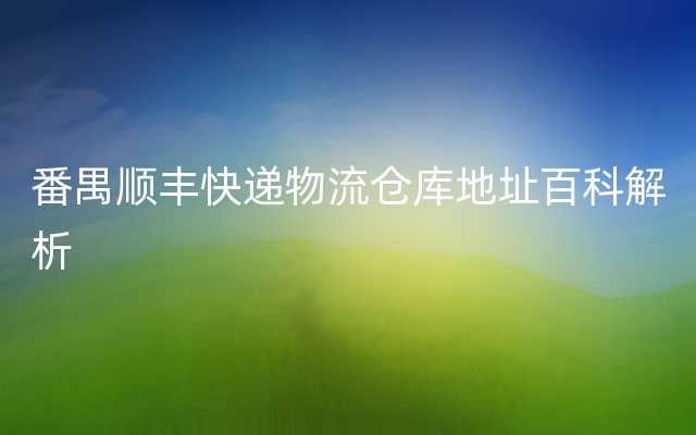 番禺顺丰快递物流仓库地址百科解析