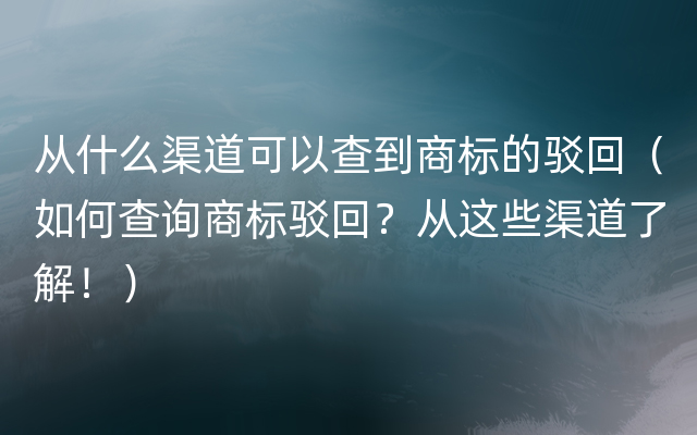 从什么渠道可以查到商标的驳回（如何查询商标驳回？从这些渠道了解！）