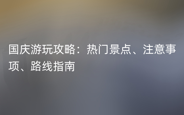 国庆游玩攻略：热门景点、注意事项、路线指南