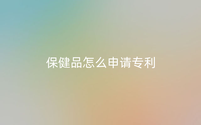 保健品怎么申请专利