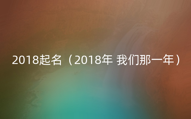 2018起名（2018年 我们那一年）