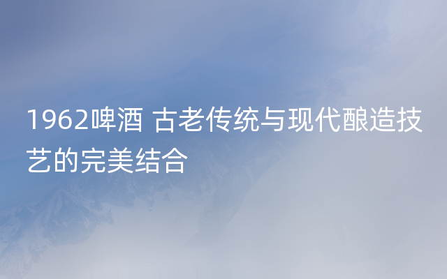 1962啤酒 古老传统与现代酿造技艺的完美结合