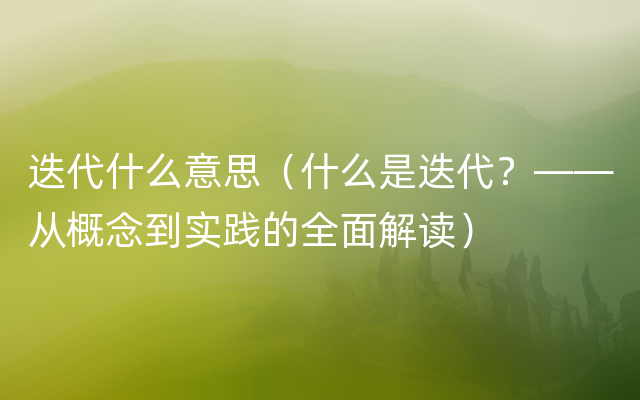 迭代什么意思（什么是迭代？——从概念到实践的全面解读）