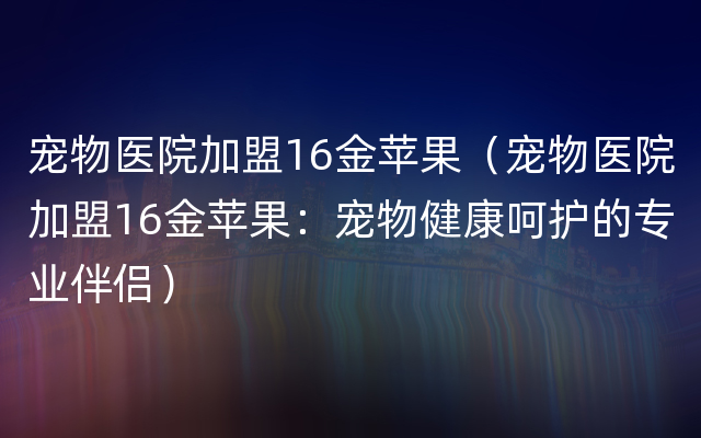 宠物医院加盟16金苹果（宠物医院加盟16金苹果：宠