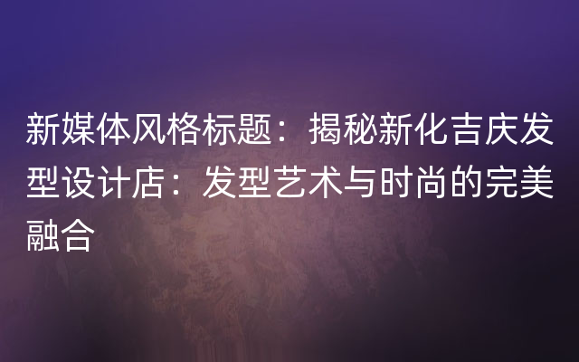 新媒体风格标题：揭秘新化吉庆发型设计店：发型艺术与时尚的完美融合