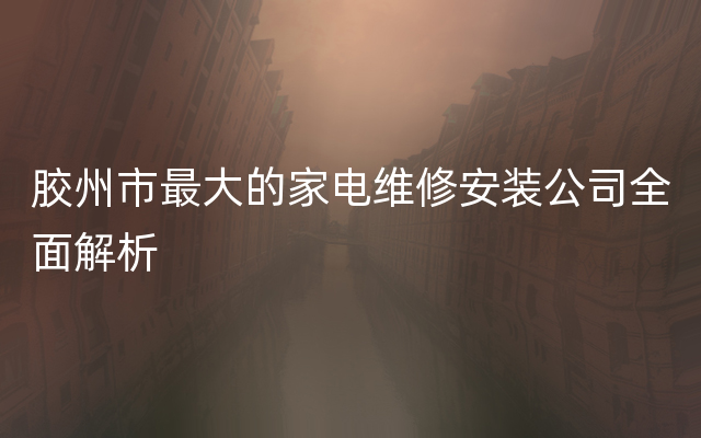 胶州市最大的家电维修安装公司全面解析